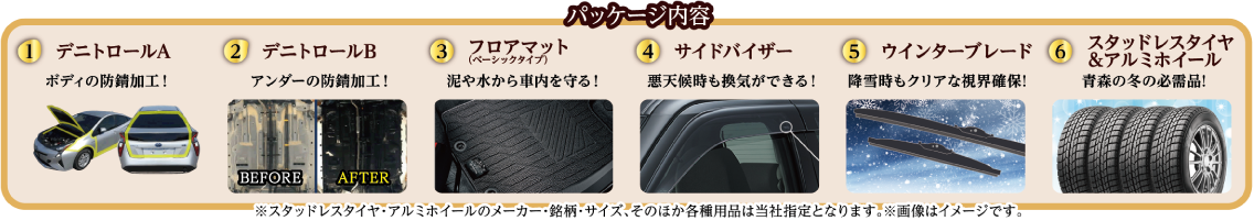 パッケージ内容:①デニトロールA(ボディの防錆加工)②デニトロールB(アンダーの防錆加工)③フロアマット④サイドバイザー⑤ウインターブレード⑥スタッドレスタイヤ&アルミホイール ※各種用品は当社指定となります。※画像はイメージです。